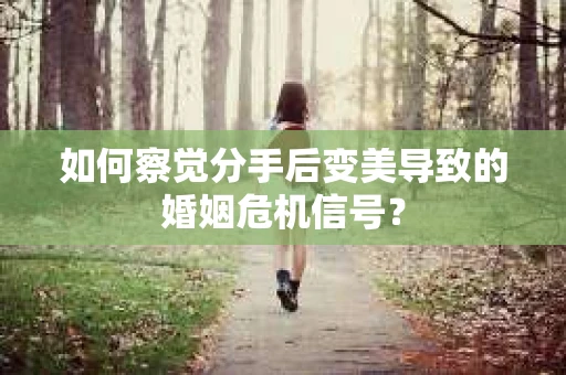 如何察觉分手后变美导致的婚姻危机信号？