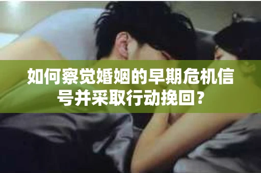 如何察觉婚姻的早期危机信号并采取行动挽回？