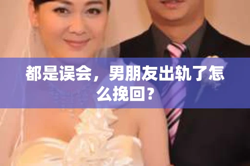 都是误会，男朋友出轨了怎么挽回？