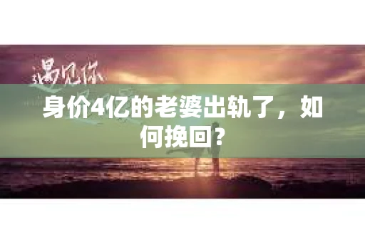 身价4亿的老婆出轨了，如何挽回？