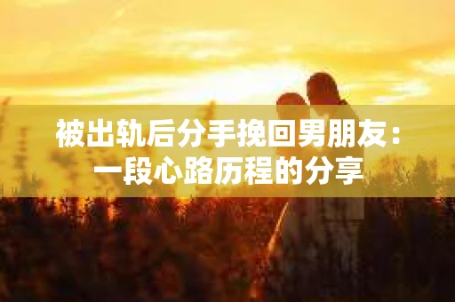 被出轨后分手挽回男朋友：一段心路历程的分享