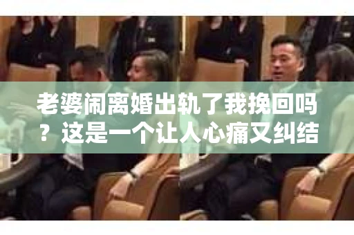老婆闹离婚出轨了我挽回吗？这是一个让人心痛又纠结的问题。在这个问题上，我想要和大家分享一些我的看法和经验。
