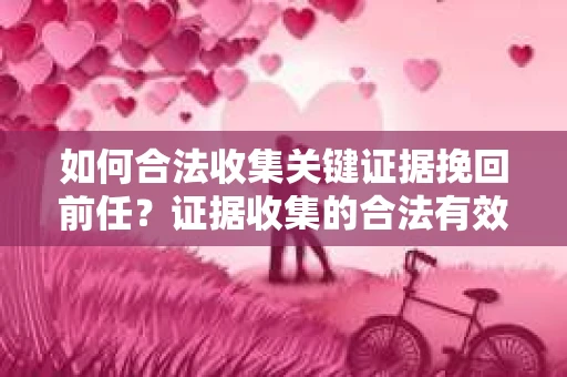 如何合法收集关键证据挽回前任？证据收集的合法有效方案