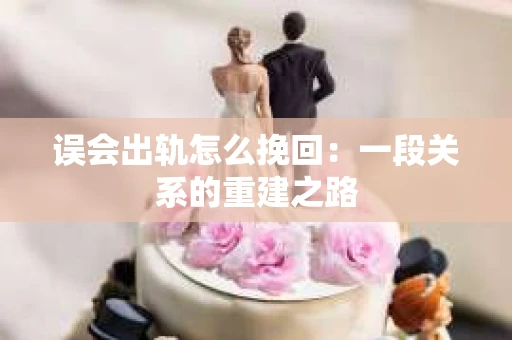 误会出轨怎么挽回：一段关系的重建之路