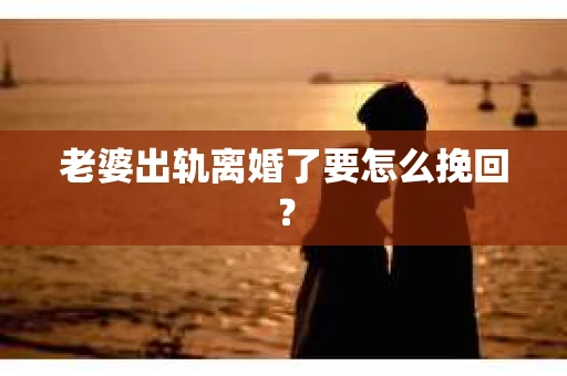 老婆出轨离婚了要怎么挽回？