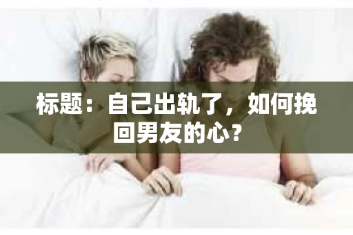 标题：自己出轨了，如何挽回男友的心？
