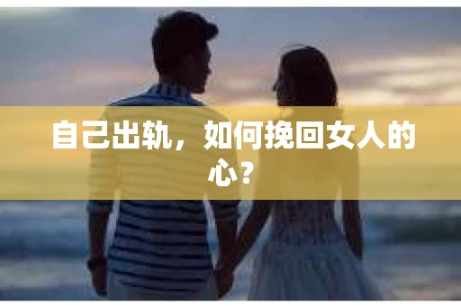 自己出轨，如何挽回女人的心？