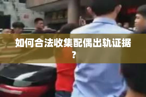 如何合法收集配偶出轨证据？
