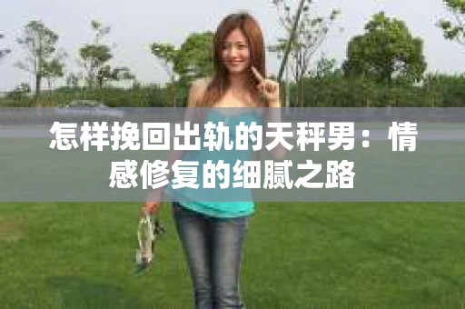 怎样挽回出轨的天秤男：情感修复的细腻之路