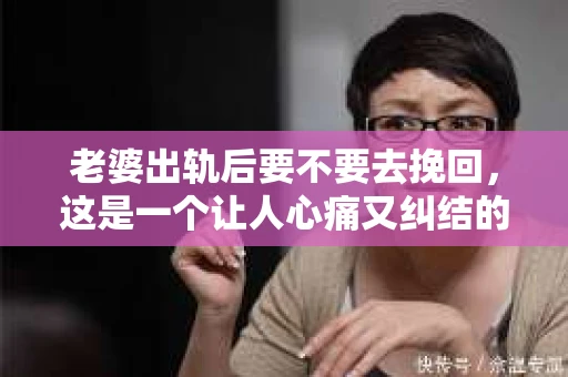 老婆出轨后要不要去挽回，这是一个让人心痛又纠结的问题。在这个问题上，每个人都有自己的看法和选择。今天，我就来和大家聊聊这个话题，希望能给大家带来一些帮助。