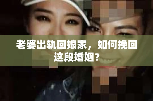 老婆出轨回娘家，如何挽回这段婚姻？