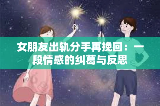 女朋友出轨分手再挽回：一段情感的纠葛与反思