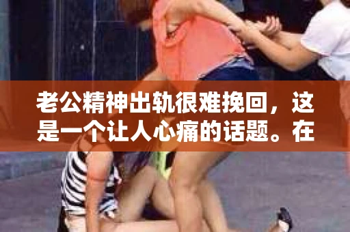 老公精神出轨很难挽回，这是一个让人心痛的话题。在婚姻生活中，当一方发现另一半精神出轨时，往往会产生强烈的痛苦和困惑。那么，面对这种情况，我们该如何应对呢？今天，就让我们一起来探讨一下这个问题。