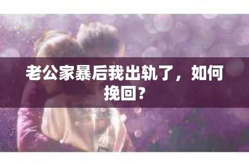 老公家暴后我出轨了，如何挽回？