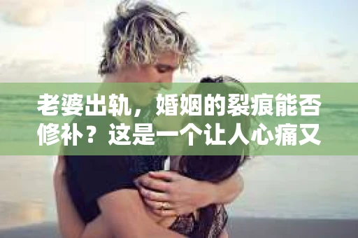 老婆出轨，婚姻的裂痕能否修补？这是一个让人心痛又充满疑惑的问题。在小说的世界里，这样的故事屡见不鲜，但现实中的我们，又该如何面对这样的困境呢？今天，就让我们一起来探讨一下，老婆出轨，婚姻能否挽回来。
