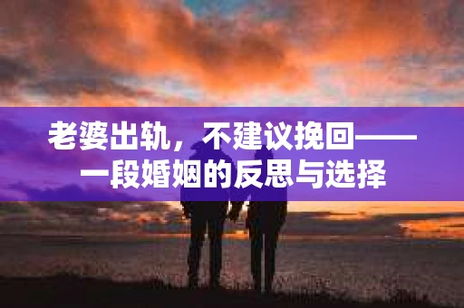 老婆出轨，不建议挽回——一段婚姻的反思与选择