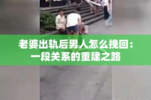 老婆出轨后男人怎么挽回：一段关系的重建之路