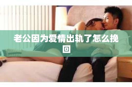 老公因为爱情出轨了怎么挽回