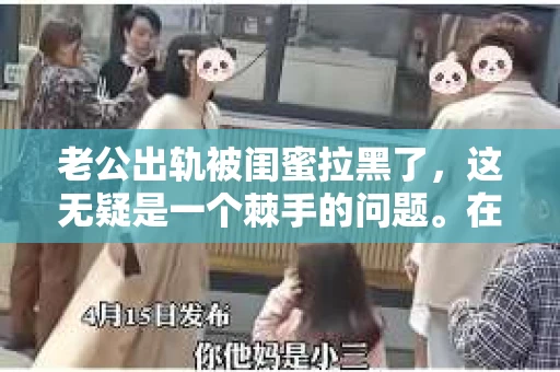 老公出轨被闺蜜拉黑了，这无疑是一个棘手的问题。在这个问题上，我想要和大家分享一下我的看法和经历，希望能给大家带来一些启示。