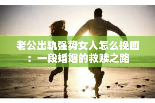老公出轨强势女人怎么挽回：一段婚姻的救赎之路