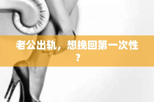 老公出轨，想挽回第一次性？