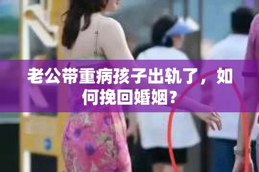 老公带重病孩子出轨了，如何挽回婚姻？