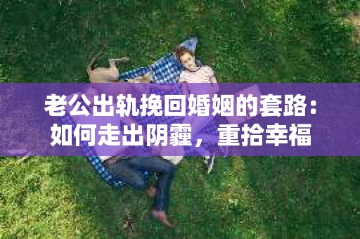 老公出轨挽回婚姻的套路：如何走出阴霾，重拾幸福