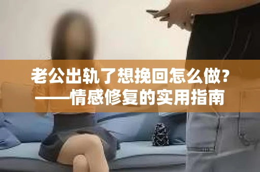 老公出轨了想挽回怎么做？——情感修复的实用指南