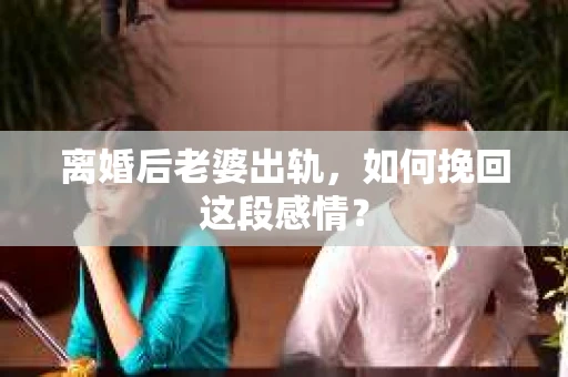 离婚后老婆出轨，如何挽回这段感情？