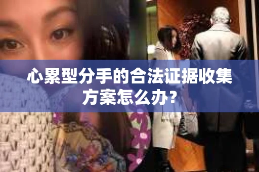 心累型分手的合法证据收集方案怎么办？