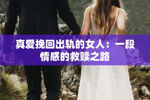 真爱挽回出轨的女人：一段情感的救赎之路