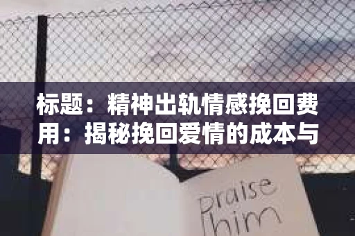 标题：精神出轨情感挽回费用：揭秘挽回爱情的成本与价值
