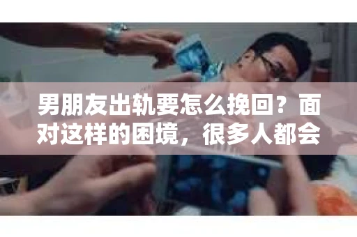 男朋友出轨要怎么挽回？面对这样的困境，很多人都会感到无助和痛苦。但请相信，无论情况多么复杂，总有解决问题的方法。今天，就让我来和大家聊聊，当男朋友出轨时，我们应该如何挽回这段感情。