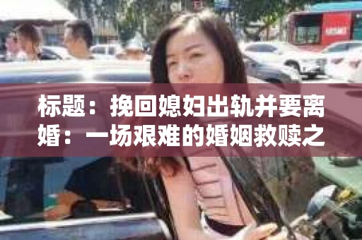 标题：挽回媳妇出轨并要离婚：一场艰难的婚姻救赎之路