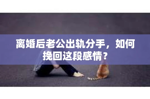 离婚后老公出轨分手，如何挽回这段感情？