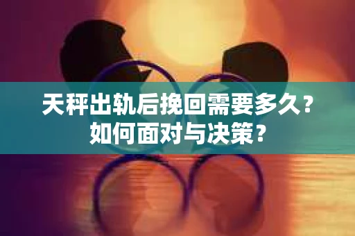 天秤出轨后挽回需要多久?如何面对与决策? 天秤出轨后挽回需要多久?如何面对与决策?