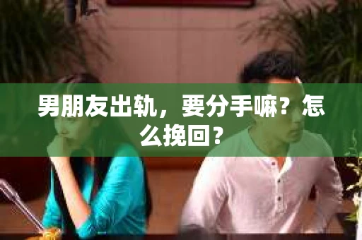 男朋友出轨，要分手嘛？怎么挽回？
