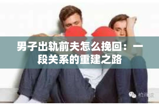 男子出轨前夫怎么挽回：一段关系的重建之路