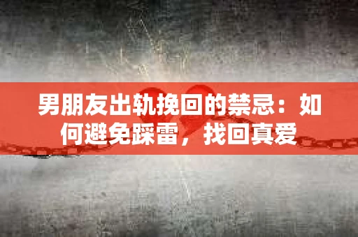 男朋友出轨挽回的禁忌：如何避免踩雷，找回真爱