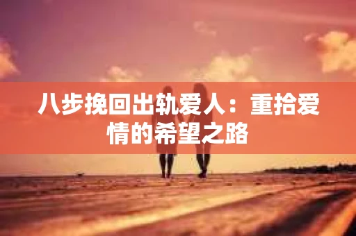 八步挽回出轨爱人：重拾爱情的希望之路