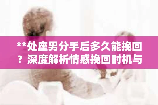 **处座男分手后多久能挽回？深度解析情感挽回时机与策略**