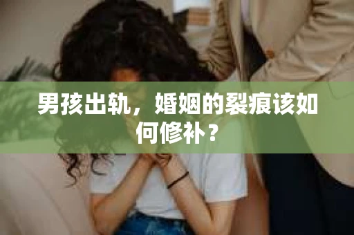 男孩出轨，婚姻的裂痕该如何修补？