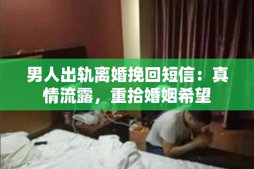 男人出轨离婚挽回短信：真情流露，重拾婚姻希望