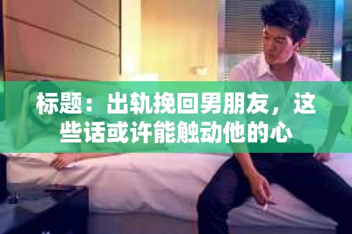 标题：出轨挽回男朋友，这些话或许能触动他的心