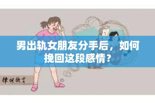 男出轨女朋友分手后，如何挽回这段感情？
