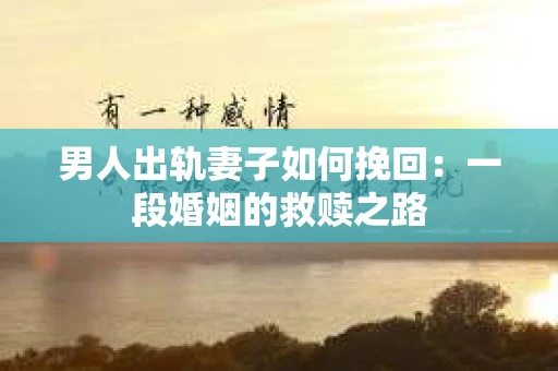 男人出轨妻子如何挽回：一段婚姻的救赎之路