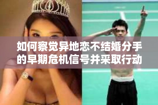 如何察觉异地恋不结婚分手的早期危机信号并采取行动？