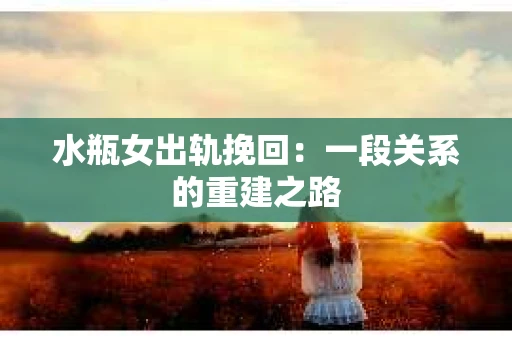 水瓶女出轨挽回：一段关系的重建之路