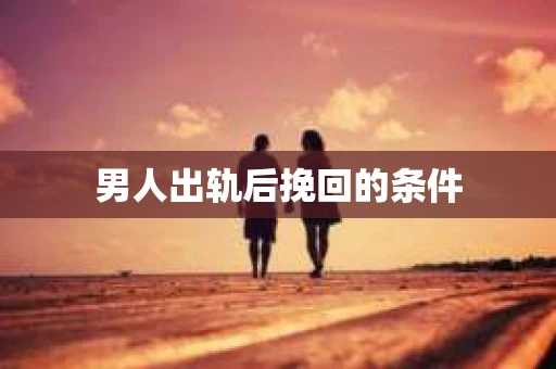 男人出轨后挽回的条件