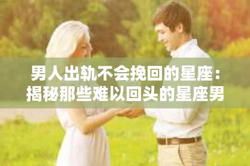 男人出轨不会挽回的星座：揭秘那些难以回头的星座男
